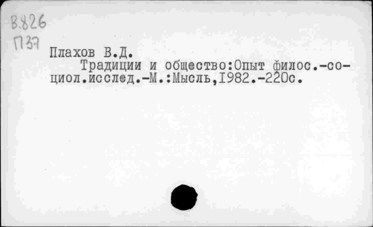 ﻿
пя
Плахов В.Д.
Традиции и общество:Опыт филос.-со-циол.исслед.-М.:Мысль,1982.-220с.